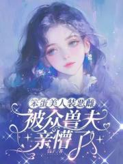 笨蛋美人装恶雌，被众兽夫亲懵了