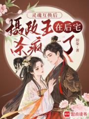 灵魂互换后：摄政王在后宅杀疯了